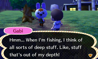 Gabi: Hmm... When I'm fishing, I think of all sorts of deep stuff. Like, stuff that's out of my depth!