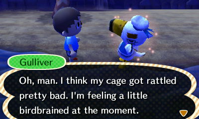 Gulliver: Oh, man. I think my cage got rattled pretty bad. I'm feeling a little birdbrained at the moment.