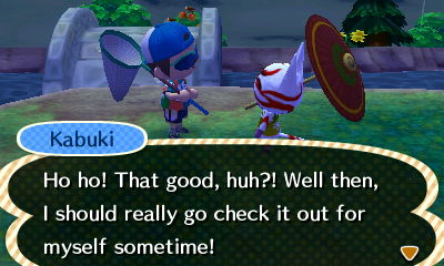 Kabuki: Ho ho! That good, huh?! Well then, I should really go check it out for myself sometime!