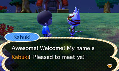 Kabuki: Awesome! Welcome! My name's Kabuki! Pleased to meet ya!