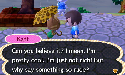 Katt: Can you believe it? I mean, I'm pretty cool. I'm just not rich! But why say something so rude?