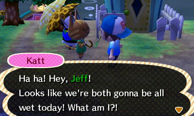Katt: Ha ha! Hey, Jeff! Looks like we're both gonna be all wet today! What am I?!