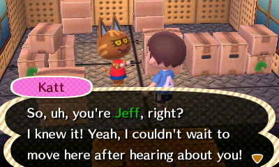 Katt: So, uh, you're Jeff, right? I knew it! Yeah, I couldn't wait to move here after hearing about you!