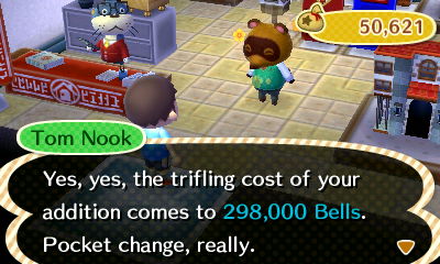 Tom Nook: Yes, yes, the trifling cost of your addition comes to 298,000 bells. Pocket change, really.