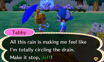 Tabby: All this rain is making me feel like I'm totally circling the drain. Make it stop, Jeff!