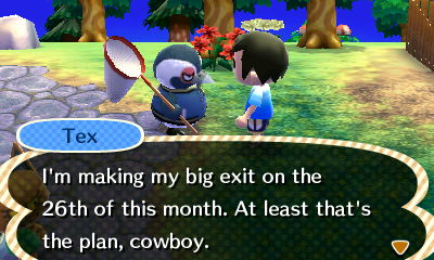 Tex: I'm making my big exit on the 26th of this month. At least that's the plan, cowboy.