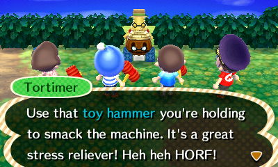 Tortimer: Use that toy hammer you're holding to smack the machine. It's a great stress reliever! Heh heh HORF!