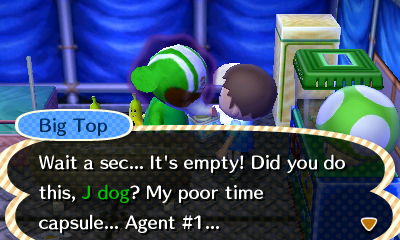 Big Top: Wait a sec... It's empty! Did you do this, J dog? My poor time capsule... Agent #1...