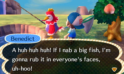 Benedict: A huh huh huh! If I nab a big fish, I'm gonna rub it in everyone's faces, uh-hoo!