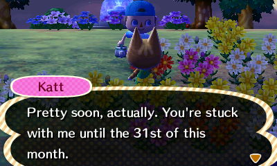 Katt: Pretty soon, actually. You're stuck with me until the 31st of this month.