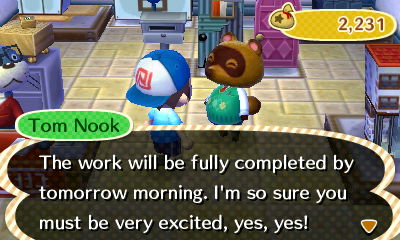 Tom Nook: This work will be fully completed by tomorrow morning. I'm so sure you must be very excited, yes, yes!