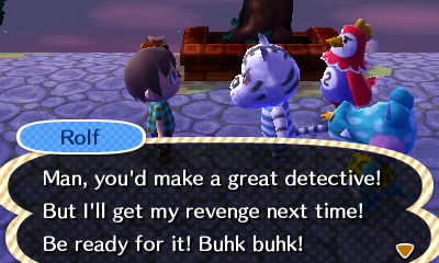 Rolf: Man, you'd make a great detective! But I'll get my revenge next time! Be ready for it! Buhk buhk!