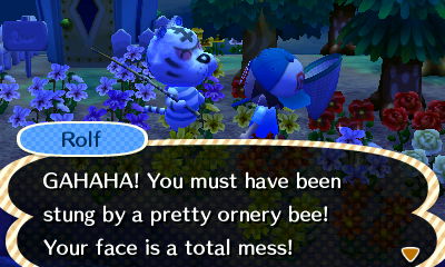 Rolf: GAHAHA! You must have been stung by a pretty ornery bee! Your face is a total mess!