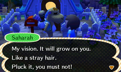 Saharah: My vision. It will grow on you. Like a stray hair. Pluck it, you must not!