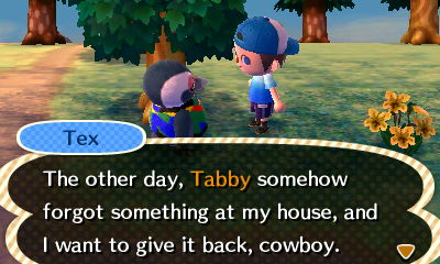 Tex: The other day, Tabby somehow forgot something at my house, and I want to give it back, cowboy.
