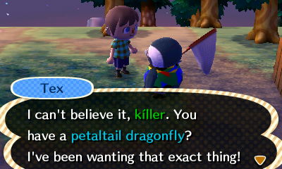 Tex: I can't believe it, killer. You have a petaltail dragonfly? I've been wanting that exact thing!
