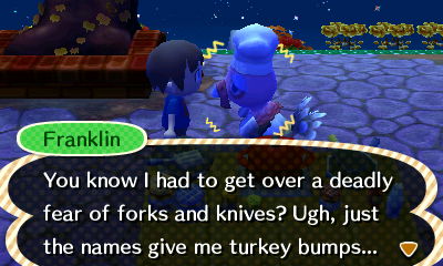 Franklin: You know I had to get over a deadly fear of forks and knives? Ugh, just the names give me turkey bumps...