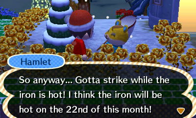 Hamlet: So anyway... gotta strike while the iron is hot! I think the iron will be hot on the 22nd of this month!