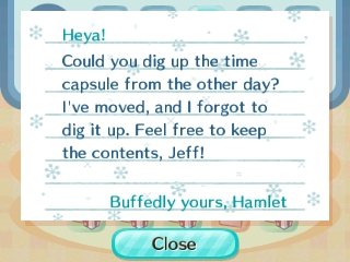 Heya! Could you dig up the time capsule from the other day? I've moved, and I forgot to dig it up. Feel free to keep the contents, Jeff! -Buffedly yours, Hamlet