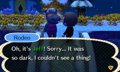 Rodeo: Oh, it's Jeff! Sorry... It was so dark, I couldn't see a thing!