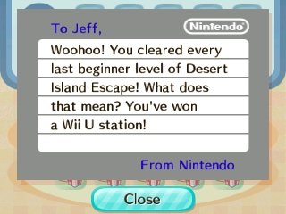 To Jeff, Woohoo! You cleared every last beginner level of Desert Island Escape! What does that mean? You've won a Wii U station! -From Nintendo