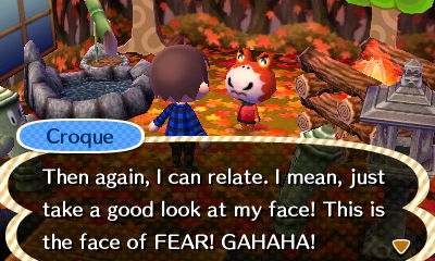Croque: Then again, I can relate. I mean, just take a good look at my face! This is the face of FEAR! GAHAHA!