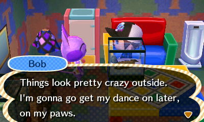 Bob: Things look pretty crazy outside. I'm gonna go get my dance on later, on my paws.