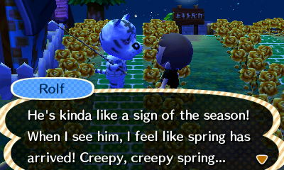 Rolf: He's kinda like a sign of the season! When I see him, I feel like spring has arrived! Creepy, creepy spring...