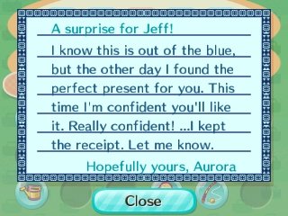 A surprise for Jeff! I know this is out of the blue, but the other day I found the perfect present for you. This time I'm confident you'll like it. Really confident! ...I kept the receipt. Let me know. -Hopefully yours, Aurora
