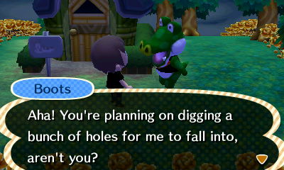 Boots: Aha! You're planning on digging a bunch of holes for me to fall into, aren't you?
