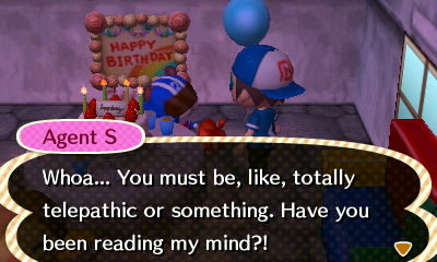 Agent S: Whoa... You must be, like, totally telepatchic or something. Have you been reading my mind?!