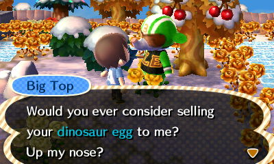 Big Top: Would you ever consider selling your dinosaur egg to me? Up my nose?