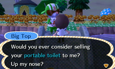Big Top: Would you ever consider selling your portable toilet to me? Up my nose?