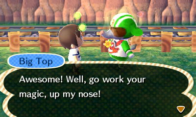 Big Top: Awesome! Well, go work your magic, up my nose!