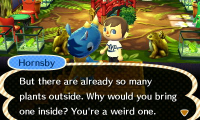 Hornsby: But there are already so many plants outside. Why would you bring one inside? You're a weird one.
