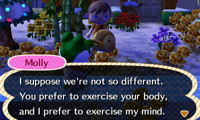 Molly: I suppose we're not so different. You prefer to exercise your body, and I prefer to exercise my mind.