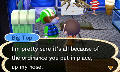 Big Top: I'm pretty sure it's all because of the ordinance you put in my place, up my nose.