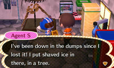 Agent S: I've been down in the dumps since I lost it! I put shaved ice in there, in a tree.