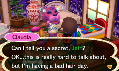 Claudia: Can I tell you a secret, Jeff? OK...this is really hard to talk about, but I'm having a bad hair day.