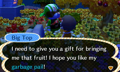 Big Top: I need to give you a gift for brining me that fruit! I hope you like my garbage pail!