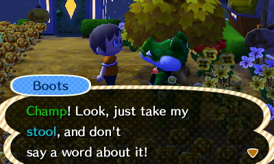 Boots: Champ! Look, just take my stool, and don't say a word about it!