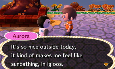 Aurora: It's so nice outside today, it kind of makes me feel like sunbathing, in igloos.