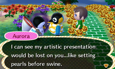 Aurora: I can see my artistic presentation would be lost on you...like setting pearls before swine.