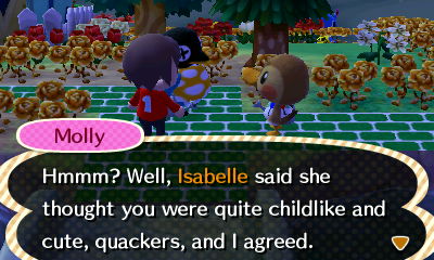 Molly: Hmmm? Well, Isabelle said she thought you were quite childlike and cute, quackers, and I agreed.