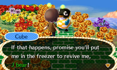 Cube: If that happens, promise you'll put me in the freezer to revive me, J bear!