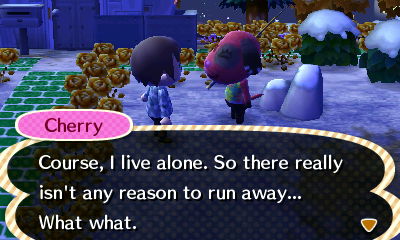 Cherry: Course, I live alone. So there really isn't any reason to run away... What what.