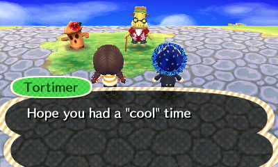 Tortimer: Hope you had a cool time.