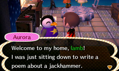 Aurora: Welcome to my home, lamb! I was just sitting down to write a poem about a jackhammer.
