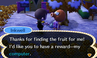Inkwell: Thanks for finding the fruit for me! I'd like you to have a reward--my computer.