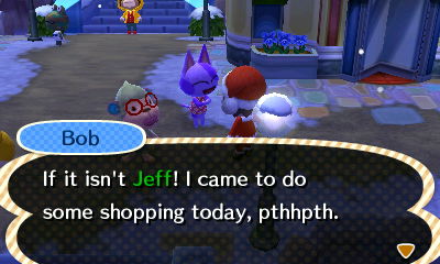 Bob: If it isn't Jeff! I came to do some shopping today, pthhpth.